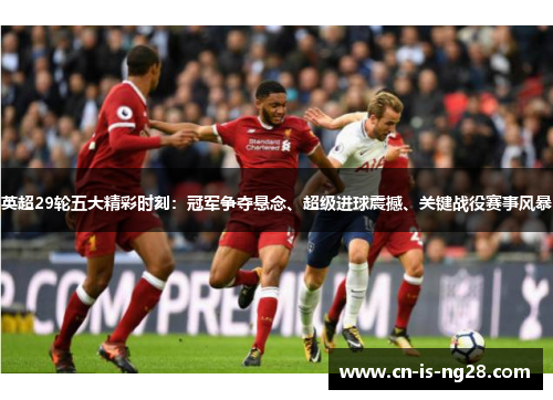 英超29轮五大精彩时刻：冠军争夺悬念、超级进球震撼、关键战役赛事风暴