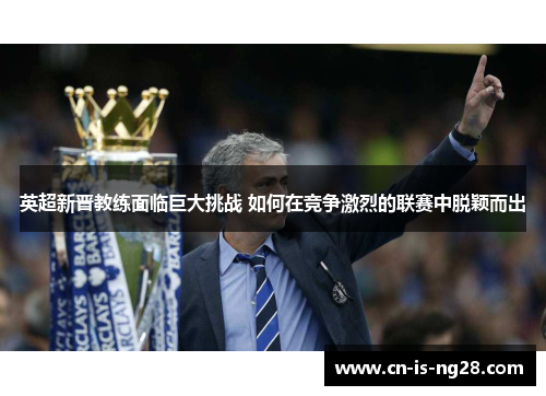 英超新晋教练面临巨大挑战 如何在竞争激烈的联赛中脱颖而出
