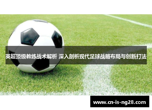 英超顶级教练战术解析 深入剖析现代足球战略布局与创新打法