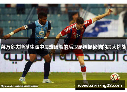 莱万多夫斯基生涯中最难破解的后卫是谁揭秘他的最大挑战