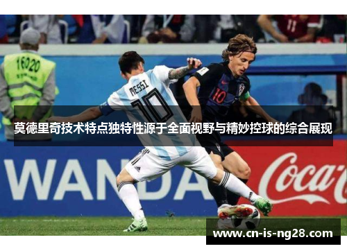 莫德里奇技术特点独特性源于全面视野与精妙控球的综合展现