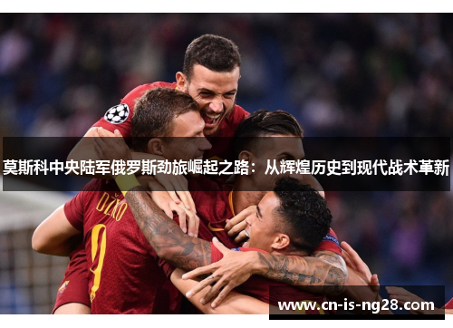 莫斯科中央陆军俄罗斯劲旅崛起之路：从辉煌历史到现代战术革新