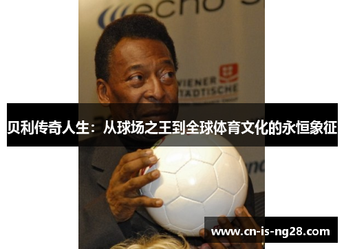 贝利传奇人生：从球场之王到全球体育文化的永恒象征