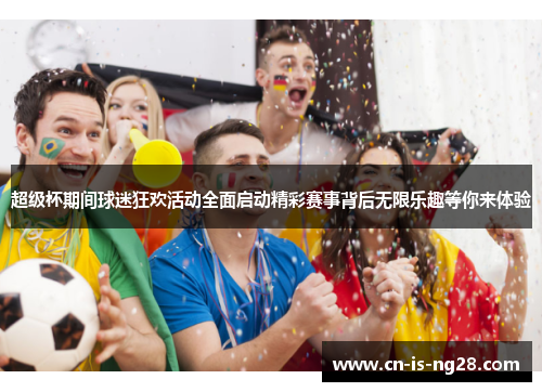 超级杯期间球迷狂欢活动全面启动精彩赛事背后无限乐趣等你来体验