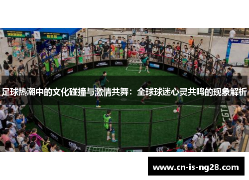 足球热潮中的文化碰撞与激情共舞:全球球迷心灵共鸣的现象解析 足球热潮中的文化碰撞与激情共舞:全球球迷心灵共鸣的现象解析