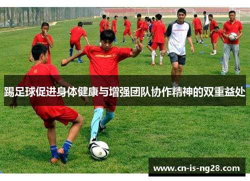 踢足球促进身体健康与增强团队协作精神的双重益处