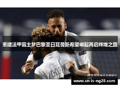重建法甲霸主梦巴黎圣日耳曼新希望崛起再启辉煌之路