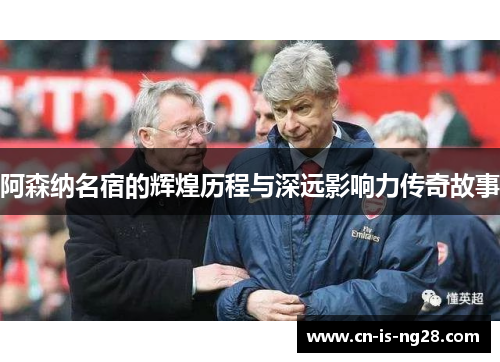 阿森纳名宿的辉煌历程与深远影响力传奇故事