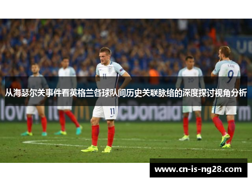 从海瑟尔关事件看英格兰各球队间历史关联脉络的深度探讨视角分析