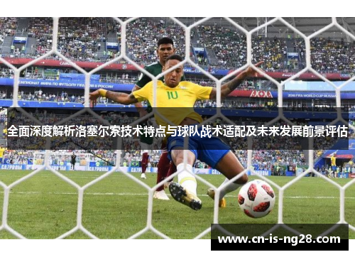 全面深度解析洛塞尔索技术特点与球队战术适配及未来发展前景评估