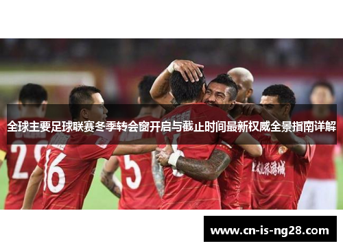 全球主要足球联赛冬季转会窗开启与截止时间最新权威全景指南详解