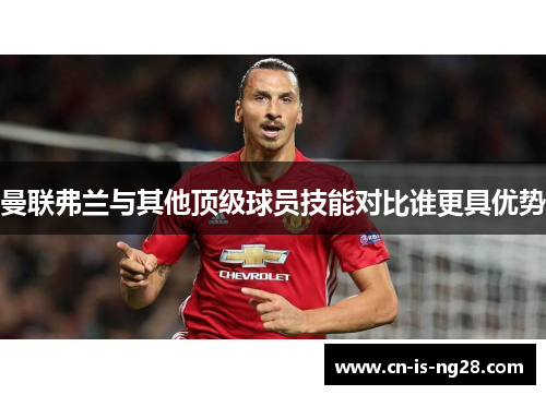 曼联弗兰与其他顶级球员技能对比谁更具优势