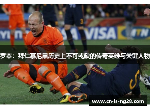 罗本：拜仁慕尼黑历史上不可或缺的传奇英雄与关键人物