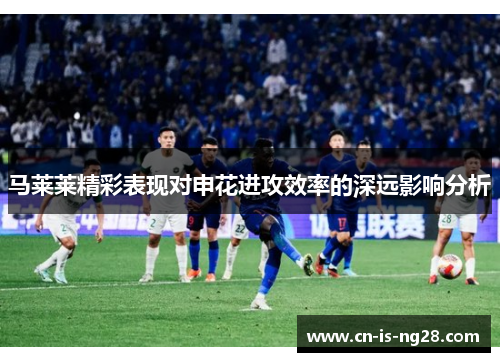 马莱莱精彩表现对申花进攻效率的深远影响分析