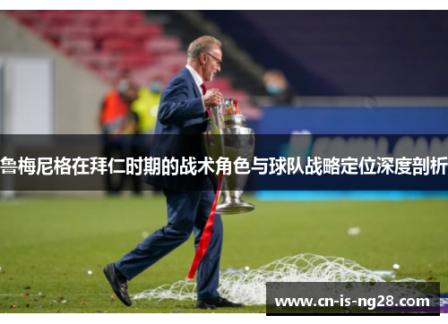 鲁梅尼格在拜仁时期的战术角色与球队战略定位深度剖析