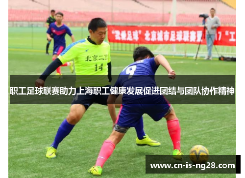 职工足球联赛助力上海职工健康发展促进团结与团队协作精神