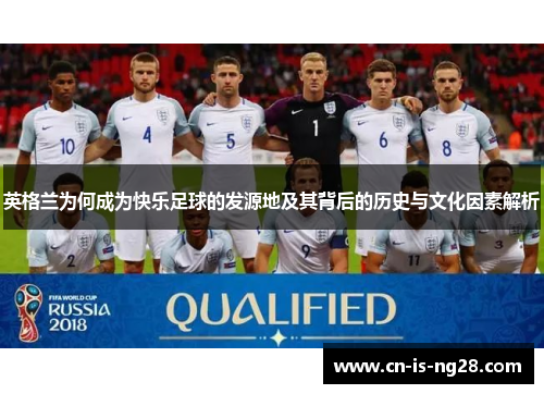 英格兰为何成为快乐足球的发源地及其背后的历史与文化因素解析 英格兰为何成为快乐足球的发源地及其背后的历史与文化因素解析
