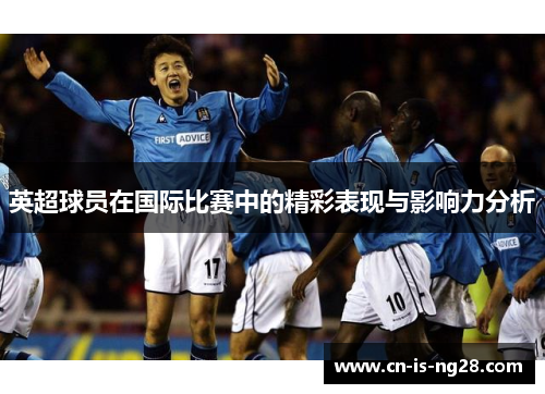 英超球员在国际比赛中的精彩表现与影响力分析