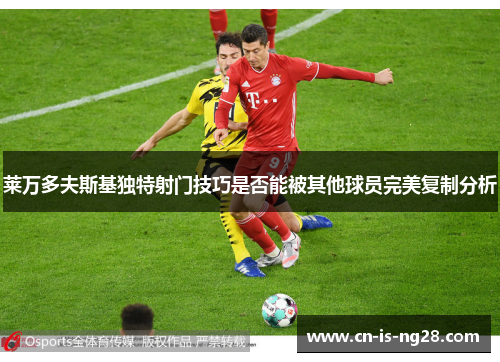 莱万多夫斯基独特射门技巧是否能被其他球员完美复制分析 莱万多夫斯基独特射门技巧是否能被其他球员完美复制分析