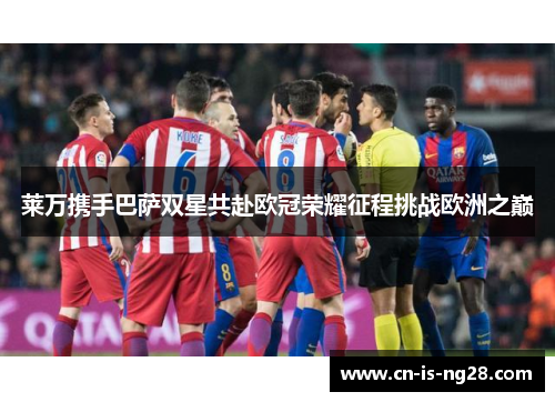 莱万携手巴萨双星共赴欧冠荣耀征程挑战欧洲之巅