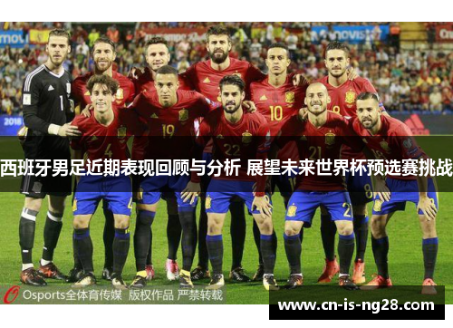 西班牙男足近期表现回顾与分析 展望未来世界杯预选赛挑战 西班牙男足近期表现回顾与分析 展望未来世界杯预选赛挑战