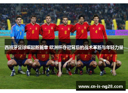 西班牙足球崛起新篇章 欧洲杯夺冠背后的战术革新与年轻力量 西班牙足球崛起新篇章 欧洲杯夺冠背后的战术革新与年轻力量