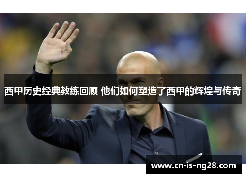 西甲历史经典教练回顾 他们如何塑造了西甲的辉煌与传奇 西甲历史经典教练回顾 他们如何塑造了西甲的辉煌与传奇