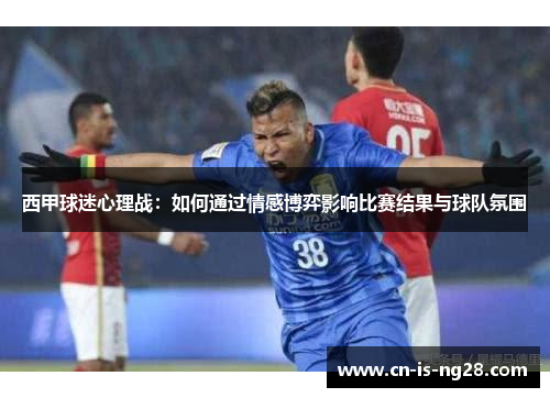 西甲球迷心理战:如何通过情感博弈影响比赛结果与球队氛围 西甲球迷心理战:如何通过情感博弈影响比赛结果与球队氛围