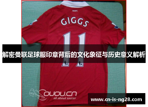 解密曼联足球服印章背后的文化象征与历史意义解析 解密曼联足球服印章背后的文化象征与历史意义解析