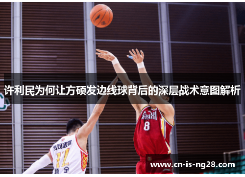 许利民为何让方硕发边线球背后的深层战术意图解析 许利民为何让方硕发边线球背后的深层战术意图解析