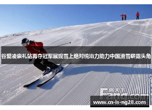 谷爱凌崇礼站再夺冠军展现雪上绝对统治力助力中国滑雪崭露头角 谷爱凌崇礼站再夺冠军展现雪上绝对统治力助力中国滑雪崭露头角