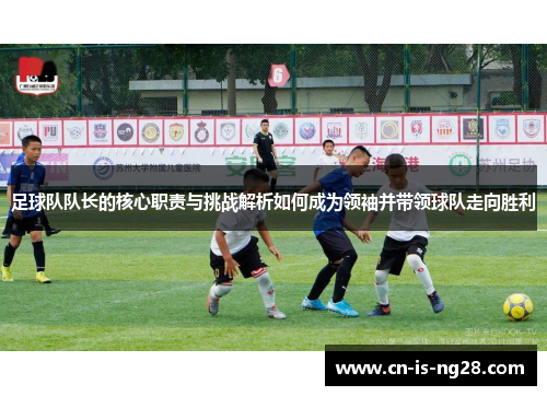 足球队队长的核心职责与挑战解析如何成为领袖并带领球队走向胜利 足球队队长的核心职责与挑战解析如何成为领袖并带领球队走向胜利