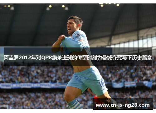 阿圭罗2012年对QPR绝杀进球的传奇时刻为曼城夺冠写下历史篇章