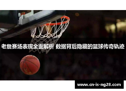 老詹赛场表现全面解析 数据背后隐藏的篮球传奇轨迹 老詹赛场表现全面解析 数据背后隐藏的篮球传奇轨迹