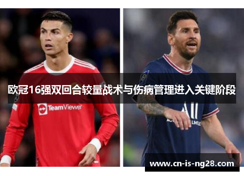 欧冠16强双回合较量战术与伤病管理进入关键阶段
