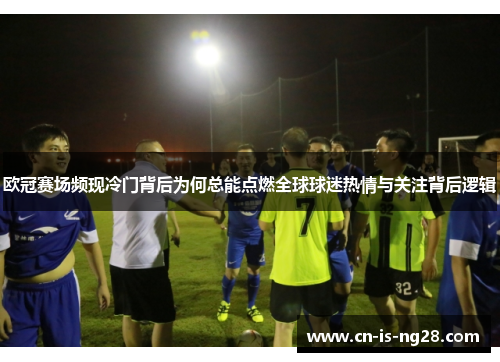 欧冠赛场频现冷门背后为何总能点燃全球球迷热情与关注背后逻辑 欧冠赛场频现冷门背后为何总能点燃全球球迷热情与关注背后逻辑