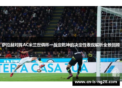 萨拉赫对阵AC米兰世俱杯一战定乾坤的决定性表现解析全景回顾