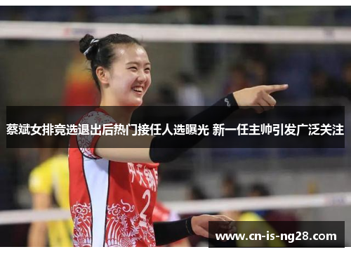 蔡斌女排竞选退出后热门接任人选曝光 新一任主帅引发广泛关注