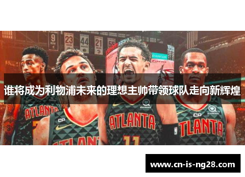 谁将成为利物浦未来的理想主帅带领球队走向新辉煌