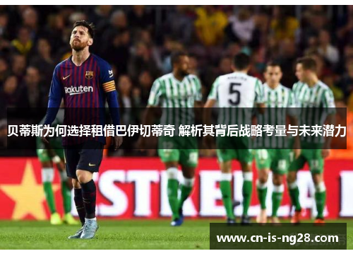 贝蒂斯为何选择租借巴伊切蒂奇 解析其背后战略考量与未来潜力