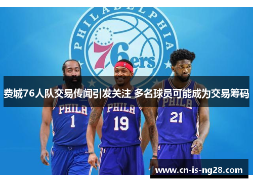 费城76人队交易传闻引发关注 多名球员可能成为交易筹码