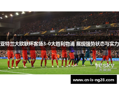 亚特兰大欧联杯客场3-0大胜利物浦 展现强势状态与实力