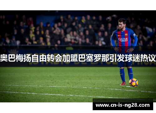 奥巴梅扬自由转会加盟巴塞罗那引发球迷热议