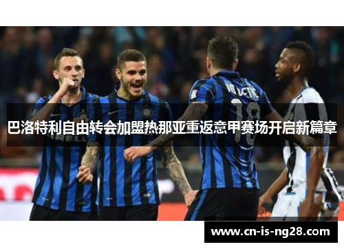 巴洛特利自由转会加盟热那亚重返意甲赛场开启新篇章