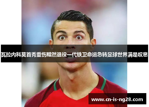 瓦拉内科莫首秀重伤黯然退役一代铁卫命运急转足球世界满是叹息