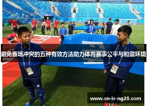 避免赛场冲突的五种有效方法助力体育赛事公平与和谐环境