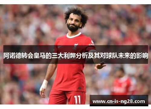 阿诺德转会皇马的三大利弊分析及其对球队未来的影响 阿诺德转会皇马的三大利弊分析及其对球队未来的影响