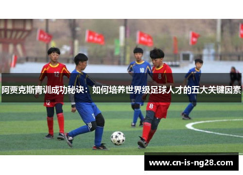 阿贾克斯青训成功秘诀:如何培养世界级足球人才的五大关键因素 阿贾克斯青训成功秘诀:如何培养世界级足球人才的五大关键因素