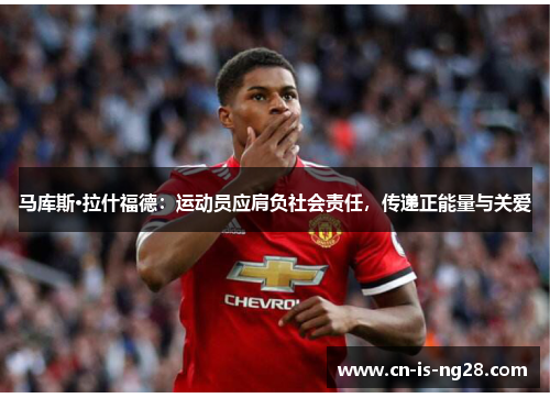 马库斯·拉什福德:运动员应肩负社会责任,传递正能量与关爱 马库斯·拉什福德:运动员应肩负社会责任,传递正能量与关爱