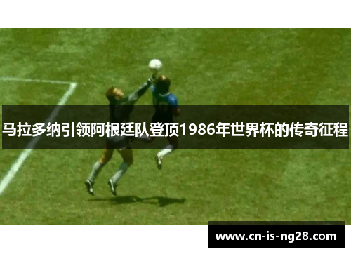 马拉多纳引领阿根廷队登顶1986年世界杯的传奇征程 马拉多纳引领阿根廷队登顶1986年世界杯的传奇征程